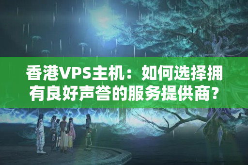 香港VPS主機：如何選擇擁有良好聲譽的服務提供商？