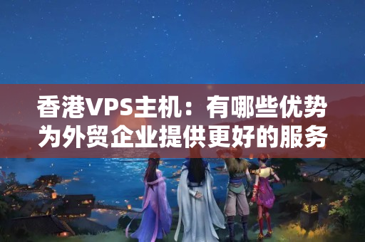 香港VPS主機(jī)：有哪些優(yōu)勢(shì)為外貿(mào)企業(yè)提供更好的服務(wù)？