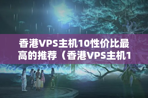 香港VPS主機10性價比最高的推薦（香港VPS主機10款推薦）