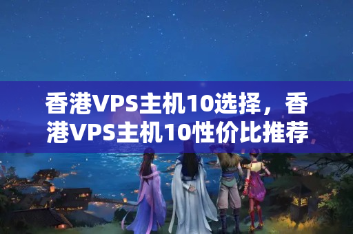 香港VPS主機(jī)10選擇，香港VPS主機(jī)10性價(jià)比推薦