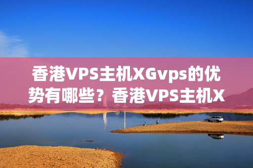 香港VPS主機(jī)XGvps的優(yōu)勢有哪些？香港VPS主機(jī)XGvps的適用性評(píng)測