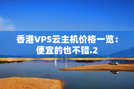 香港VPS云主機價格一覽：便宜的也不錯