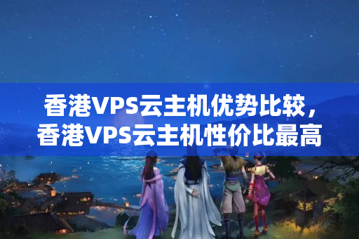 香港VPS云主機優(yōu)勢比較，香港VPS云主機性價比最高的選擇