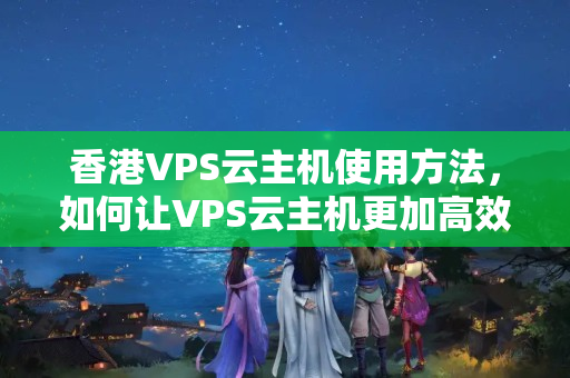 香港VPS云主機(jī)使用方法，如何讓VPS云主機(jī)更加高效