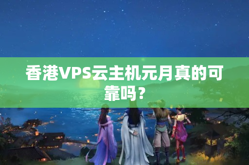 香港VPS云主機元月真的可靠嗎？