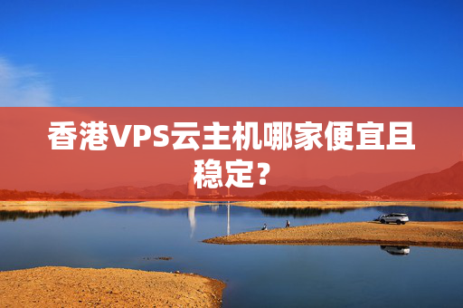 香港VPS云主機(jī)哪家便宜且穩(wěn)定？