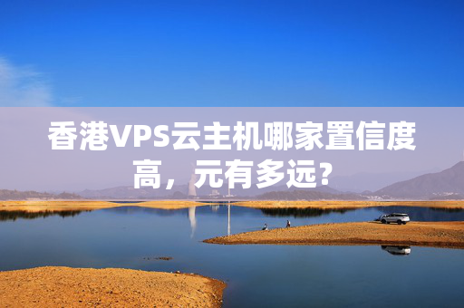 香港VPS云主機(jī)哪家置信度高，元有多遠(yuǎn)？