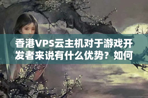 香港VPS云主機(jī)對(duì)于游戲開(kāi)發(fā)者來(lái)說(shuō)有什么優(yōu)勢(shì)？如何提高游戲玩家的游戲體驗(yàn)？