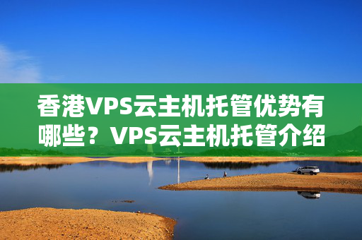 香港VPS云主機托管優(yōu)勢有哪些？VPS云主機托管介紹比較推薦