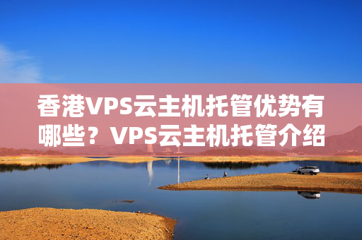 香港VPS云主機托管優(yōu)勢有哪些？VPS云主機托管介紹的選擇標準