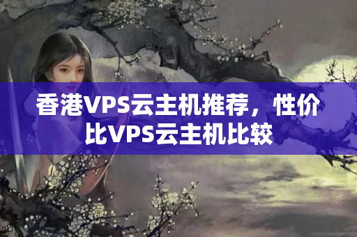 香港VPS云主機(jī)推薦，性價比VPS云主機(jī)比較