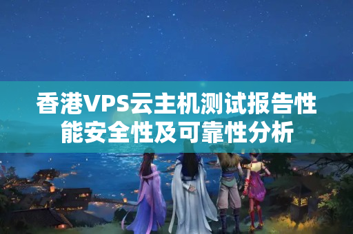 香港VPS云主機測試報告性能安全性及可靠性分析