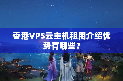 香港VPS云主機租用介紹優(yōu)勢有哪些？