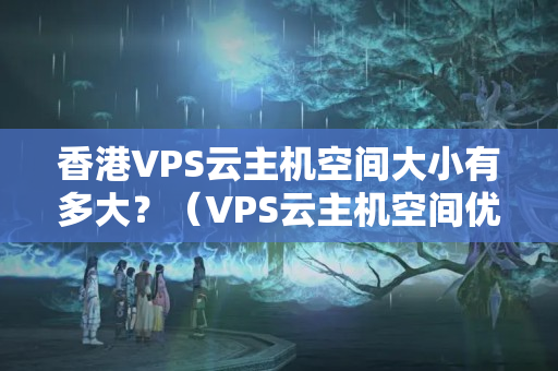 香港VPS云主機(jī)空間大小有多大？（VPS云主機(jī)空間優(yōu)勢(shì)比較）