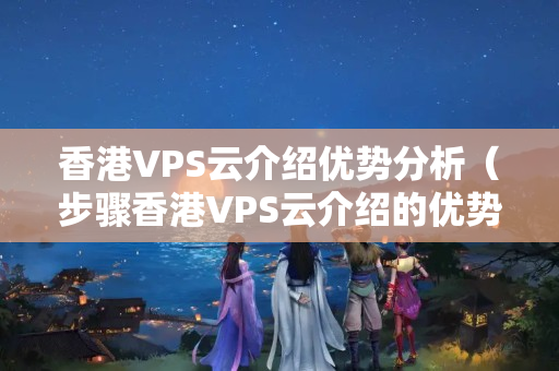 香港VPS云介紹優(yōu)勢分析（步驟香港VPS云介紹的優(yōu)勢）