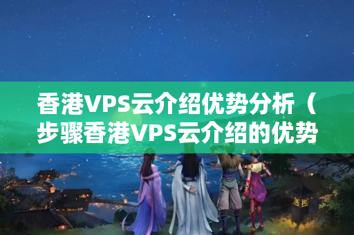 香港VPS云介紹優(yōu)勢分析（步驟香港VPS云介紹的優(yōu)勢）