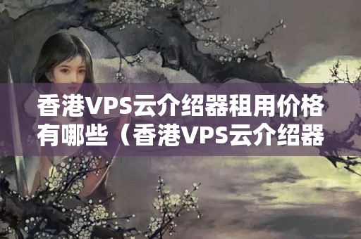 香港VPS云介紹器租用價(jià)格有哪些（香港VPS云介紹器租用攻略）