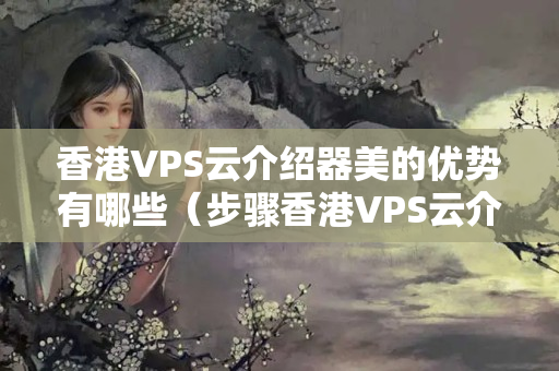 香港VPS云介紹器美的優(yōu)勢有哪些（步驟香港VPS云介紹器的強(qiáng)大功能）