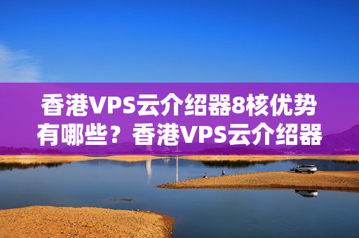 香港VPS云介紹器8核優(yōu)勢有哪些？香港VPS云介紹器8核性價比如何？