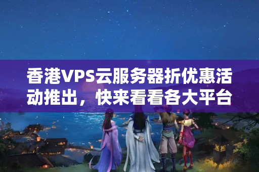 香港VPS云服務(wù)器折優(yōu)惠活動推出，快來看看各大平臺