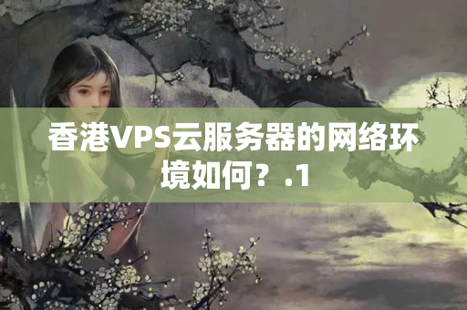 香港VPS云服務(wù)器的網(wǎng)絡(luò)環(huán)境如何？