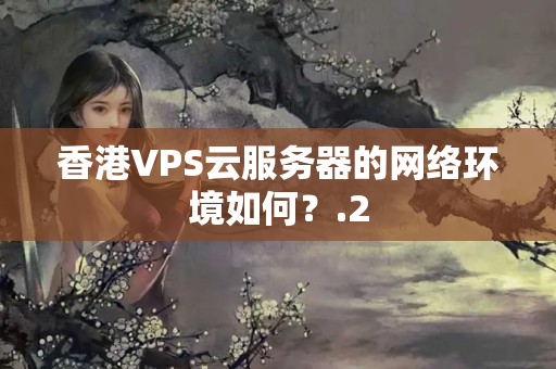 香港VPS云服務(wù)器的網(wǎng)絡(luò)環(huán)境如何？