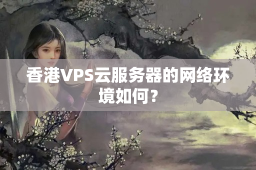 香港VPS云服務器的網絡環(huán)境如何？