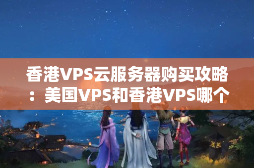 香港VPS云服務器購買攻略：美國VPS和香港VPS哪個更優(yōu)？