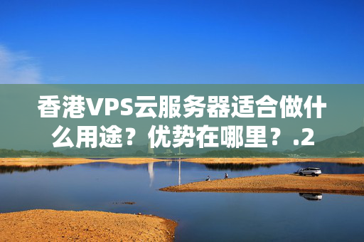 香港VPS云服務(wù)器適合做什么用途？優(yōu)勢在哪里？