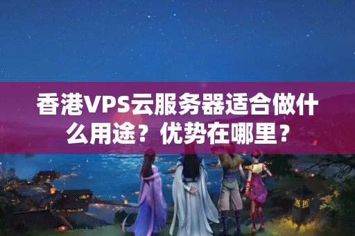 香港VPS云服務(wù)器適合做什么用途？優(yōu)勢(shì)在哪里？