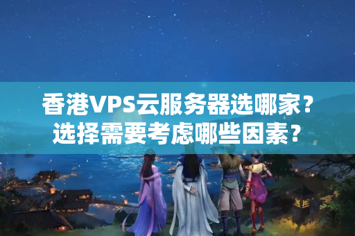 香港VPS云服務(wù)器選哪家？選擇需要考慮哪些因素？