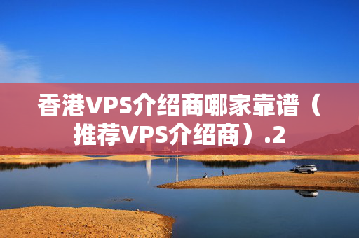 香港VPS介紹商哪家靠譜（推薦VPS介紹商）