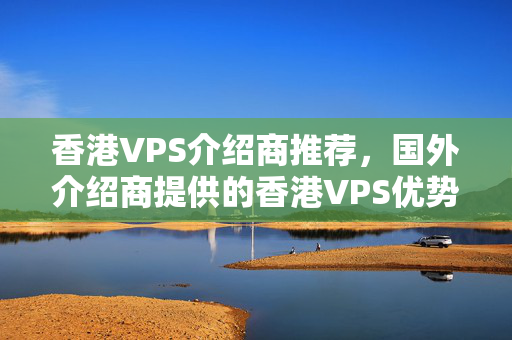 香港VPS介紹商推薦，國(guó)外介紹商提供的香港VPS優(yōu)勢(shì)有哪些