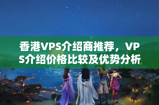 香港VPS介紹商推薦，VPS介紹價(jià)格比較及優(yōu)勢(shì)分析