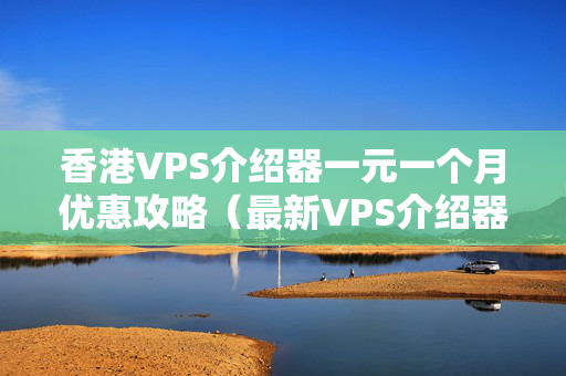 香港VPS介紹器一元一個(gè)月優(yōu)惠攻略（最新VPS介紹器價(jià)格一覽）