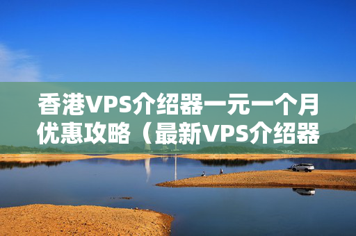 香港VPS介紹器一元一個(gè)月優(yōu)惠攻略（最新VPS介紹器價(jià)格一覽）