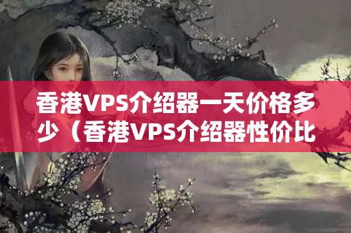 香港VPS介紹器一天價格多少（香港VPS介紹器性價比推薦）