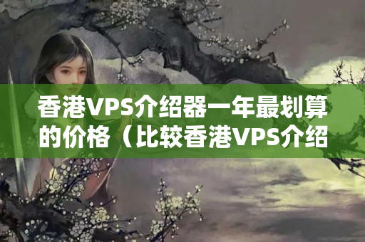 香港VPS介紹器一年最劃算的價格（比較香港VPS介紹器的優(yōu)勢）