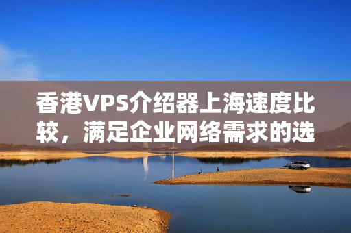 香港VPS介紹器上海速度比較，滿(mǎn)足企業(yè)網(wǎng)絡(luò)需求的選擇