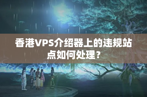 香港VPS介紹器上的違規(guī)站點如何處理？