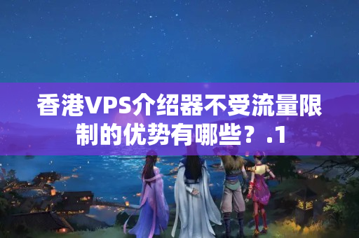 香港VPS介紹器不受流量限制的優(yōu)勢有哪些？