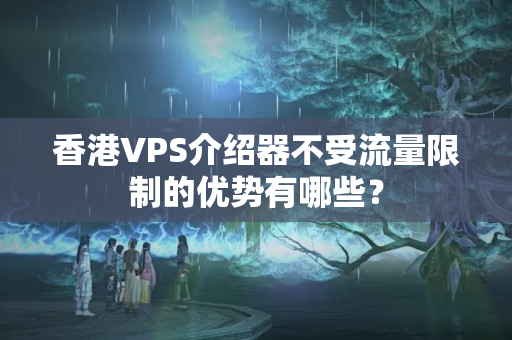 香港VPS介紹器不受流量限制的優(yōu)勢有哪些？