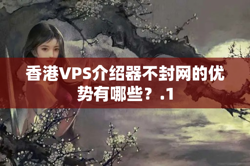 香港VPS介紹器不封網的優(yōu)勢有哪些？