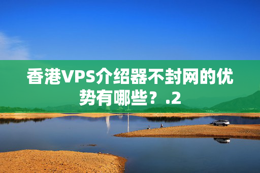 香港VPS介紹器不封網的優(yōu)勢有哪些？