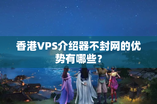 香港VPS介紹器不封網的優(yōu)勢有哪些？