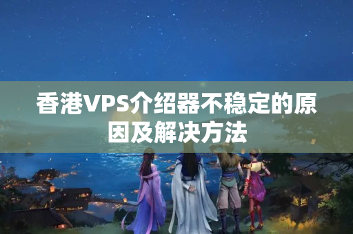 香港VPS介紹器不穩(wěn)定的原因及解決方法