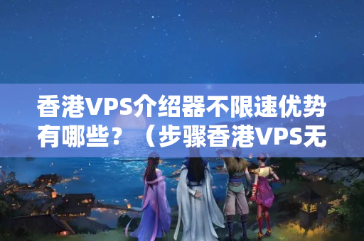 香港VPS介紹器不限速優(yōu)勢(shì)有哪些？（步驟香港VPS無限速的秘密）