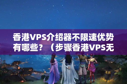 香港VPS介紹器不限速優(yōu)勢(shì)有哪些？（步驟香港VPS無限速的秘密）