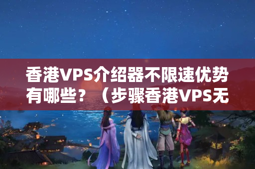 香港VPS介紹器不限速優(yōu)勢(shì)有哪些？（步驟香港VPS無限速的秘密）