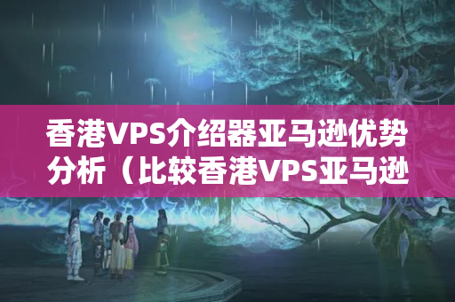 香港VPS介紹器亞馬遜優(yōu)勢(shì)分析（比較香港VPS亞馬遜和其他介紹器的優(yōu)勢(shì)）